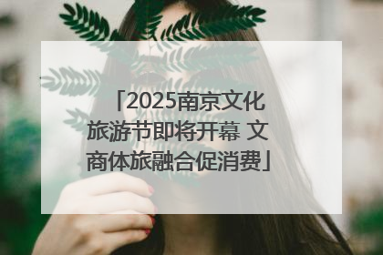2025南京文化旅游节即将开幕 文商体旅融合促消费