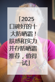 2025口碑好的十大防晒霜！肤感和实力并存防晒霜推荐，值得一试