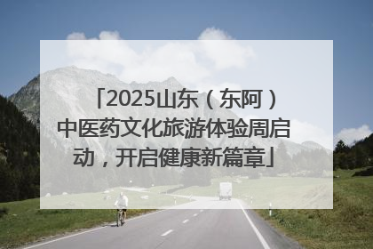 2025山东（东阿）中医药文化旅游体验周启动，开启健康新篇章