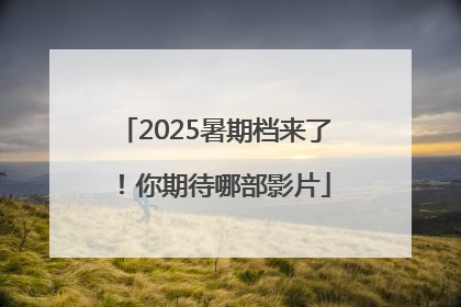 2025暑期档来了！你期待哪部影片