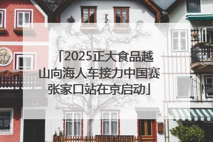 2025正大食品越山向海人车接力中国赛张家口站在京启动