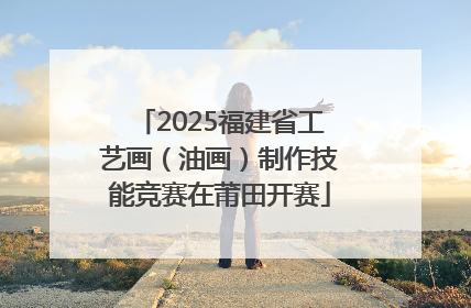 2025福建省工艺画（油画）制作技能竞赛在莆田开赛