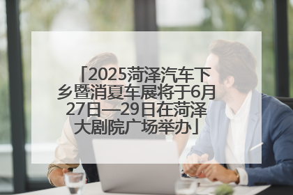2025菏泽汽车下乡暨消夏车展将于6月27日—29日在菏泽大剧院广场举办