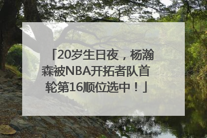 20岁生日夜，杨瀚森被NBA开拓者队首轮第16顺位选中！