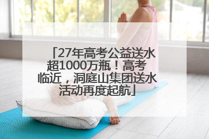 27年高考公益送水超1000万瓶！高考临近，洞庭山集团送水活动再度起航
