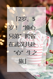 2岁、5岁！“换心兄弟”跨省在武汉共赴“心”生之旅