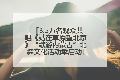 3.5万名观众共唱《站在草原望北京》“歌游内蒙古”北疆文化活动季启动
