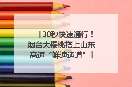 30秒快速通行！烟台大樱桃搭上山东高速“鲜速通道”