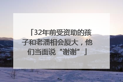 32年前受资助的孩子和老潘相会厦大，他们当面说“谢谢”
