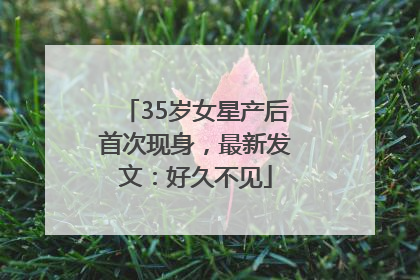 35岁女星产后首次现身，最新发文：好久不见