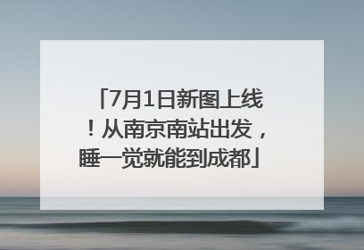 7月1日新图上线！从南京南站出发，睡一觉就能到成都