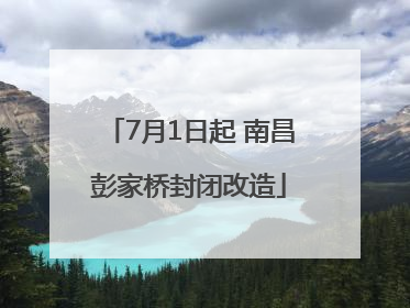7月1日起 南昌彭家桥封闭改造