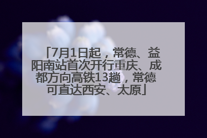7月1日起，常德、益阳南站首次开行重庆、成都方向高铁13趟，常德可直达西安、太原