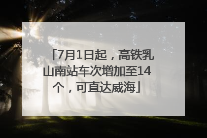 7月1日起，高铁乳山南站车次增加至14个，可直达威海