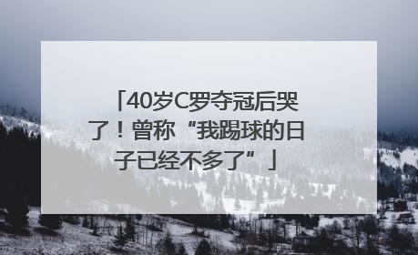 40岁C罗夺冠后哭了！曾称“我踢球的日子已经不多了”