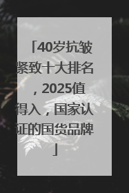 40岁抗皱紧致十大排名，2025值得入，国家认证的国货品牌