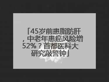 45岁前患脂肪肝，中老年患癌风险增52%？首都医科大研究敲警钟