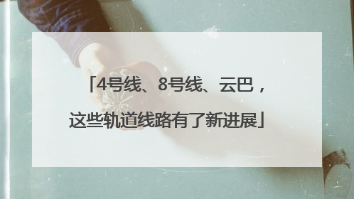 4号线、8号线、云巴，这些轨道线路有了新进展