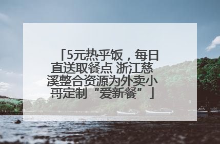 5元热乎饭，每日直送取餐点 浙江慈溪整合资源为外卖小哥定制“爱新餐”