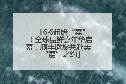 6·6超给“荔”！全球品鲜嘉年华启幕，顺丰邀您共赴美“荔”之约
