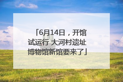 6月14日，开馆试运行 大河村遗址博物馆新馆要来了