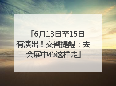 6月13日至15日有演出！交警提醒：去会展中心这样走