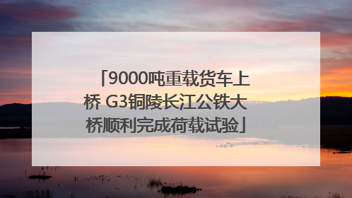 9000吨重载货车上桥 G3铜陵长江公铁大桥顺利完成荷载试验
