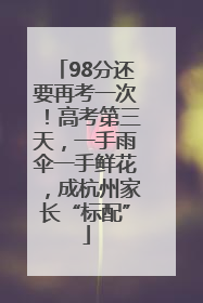 98分还要再考一次！高考第三天，一手雨伞一手鲜花，成杭州家长“标配”