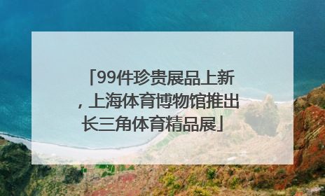 99件珍贵展品上新，上海体育博物馆推出长三角体育精品展