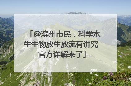 @滨州市民：科学水生生物放生放流有讲究 官方详解来了