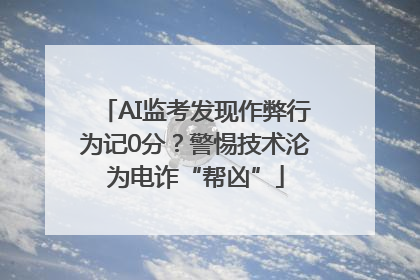 AI监考发现作弊行为记0分？警惕技术沦为电诈“帮凶”