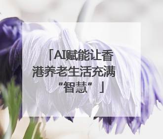 AI赋能让香港养老生活充满“智慧”