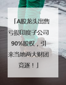 A股龙头出售亏损印度子公司90%股权，引来当地两大财团竞逐！