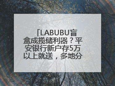 LABUBU盲盒成揽储利器？平安银行新户存5万以上就送，多地分支行跟进