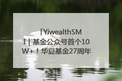 YiwealthSMI｜基金公众号首个10W+！华夏基金27周年讲述四代人的财富故事