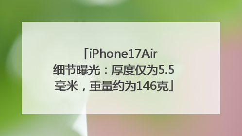 iPhone17Air细节曝光：厚度仅为5.5毫米，重量约为146克