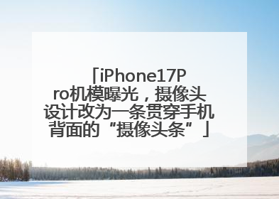 iPhone17Pro机模曝光，摄像头设计改为一条贯穿手机背面的“摄像头条”